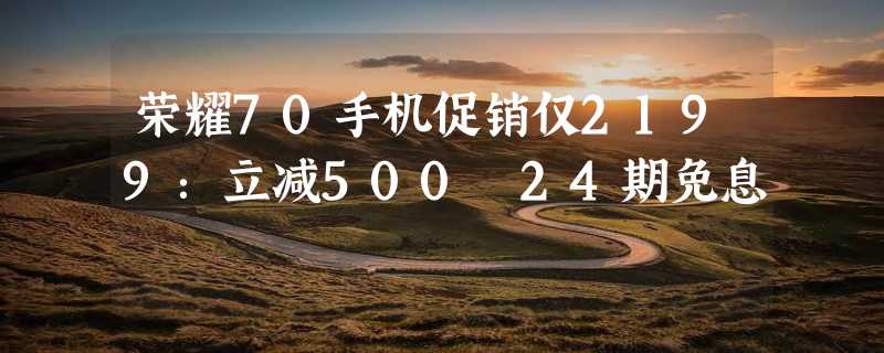 荣耀70手机促销仅2199：立减500 24期免息