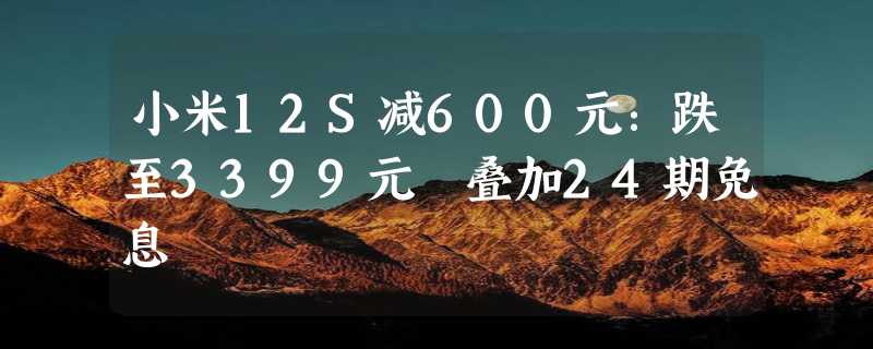 小米12S减600元：跌至3399元 叠加24期免息