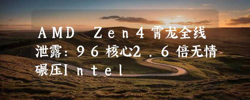 AMD Zen4霄龙全线泄露：96核心2.6倍无情碾压Intel