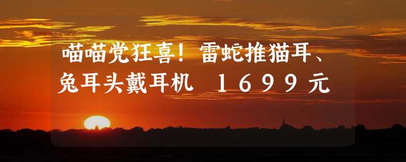 喵喵党狂喜！雷蛇推猫耳、兔耳头戴耳机 1699元