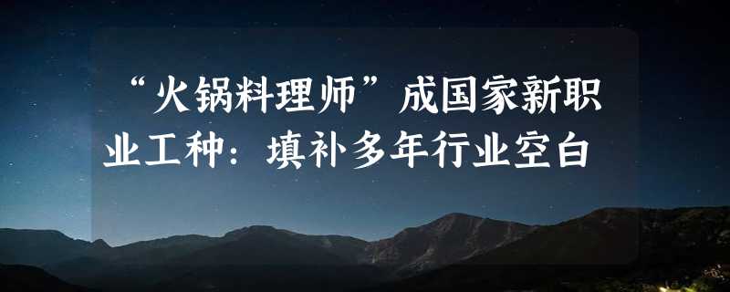 “火锅料理师”成国家新职业工种：填补多年行业空白