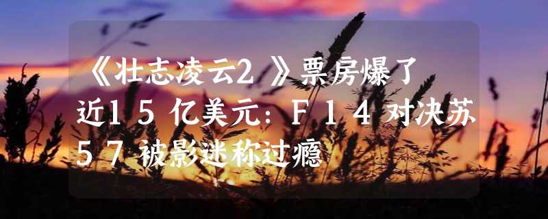 《壮志凌云2》票房爆了 近15亿美元：F14对决苏57被影迷称过瘾