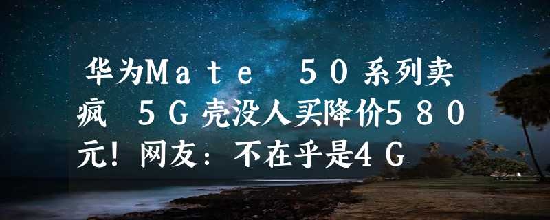 华为Mate 50系列卖疯 5G壳没人买降价580元！网友：不在乎是4G