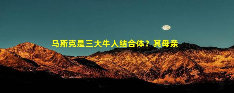 马斯克是三大牛人结合体？其母亲称没人想成为他