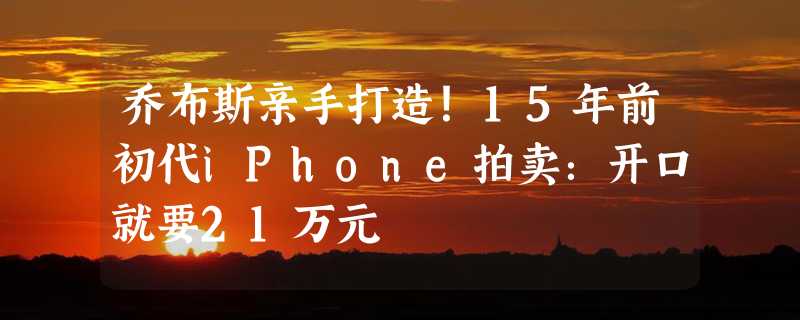 乔布斯亲手打造！15年前初代iPhone拍卖：开口就要21万元