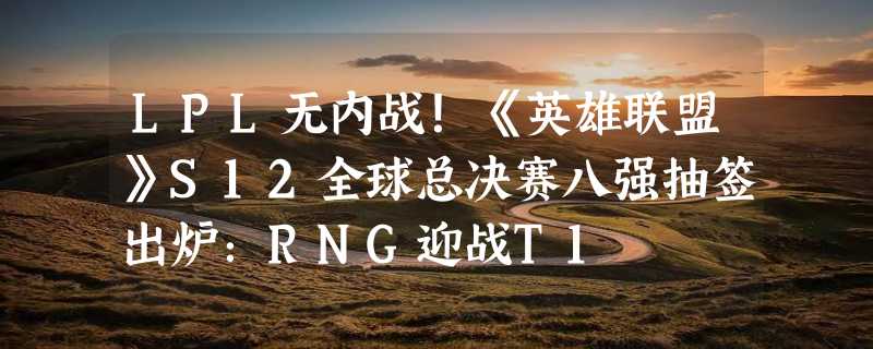 LPL无内战！《英雄联盟》S12全球总决赛八强抽签出炉：RNG迎战T1