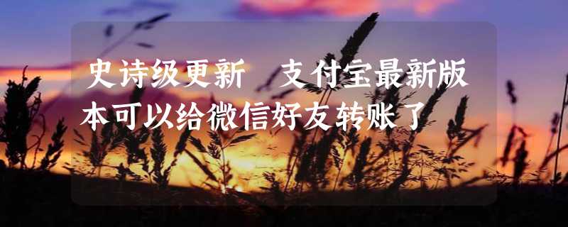 史诗级更新 支付宝最新版本可以给微信好友转账了