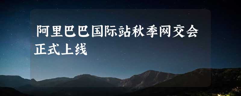 阿里巴巴国际站秋季网交会正式上线