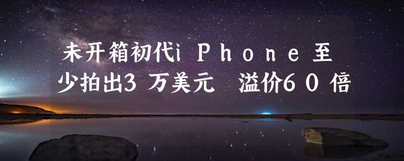 未开箱初代iPhone至少拍出3万美元 溢价60倍