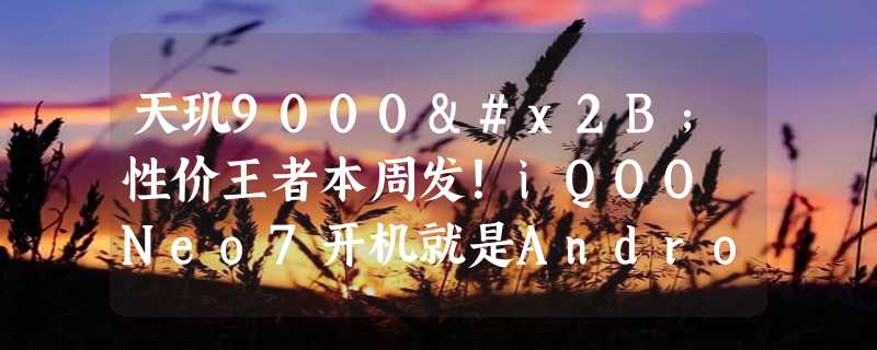 天玑9000+性价王者本周发！iQOO Neo7开机就是Android 13