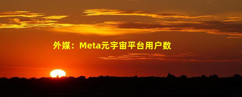 外媒：Meta元宇宙平台用户数量不及目标