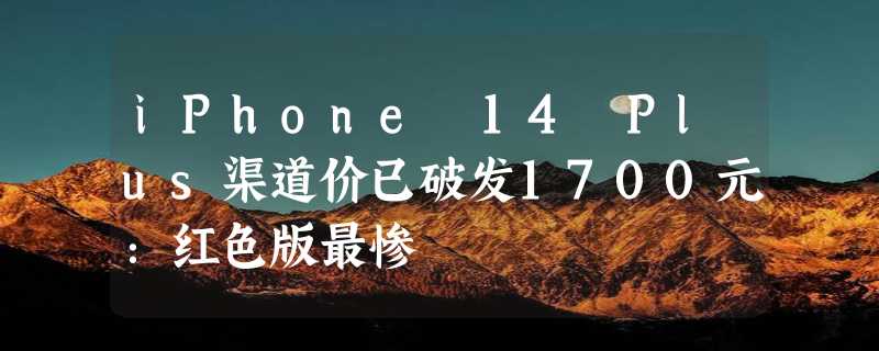 iPhone 14 Plus渠道价已破发1700元：红色版最惨