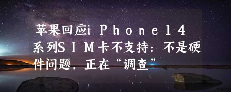 苹果回应iPhone14系列SIM卡不支持：不是硬件问题，正在“调查”