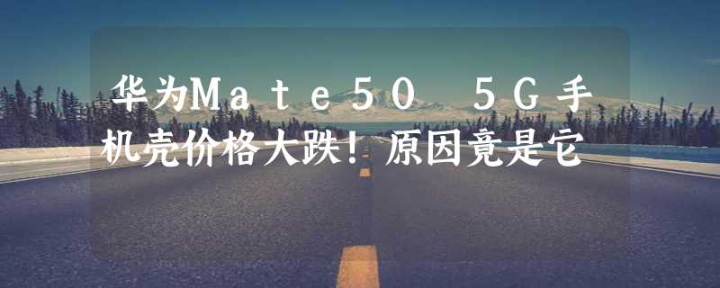 华为Mate50 5G手机壳价格大跌！原因竟是它