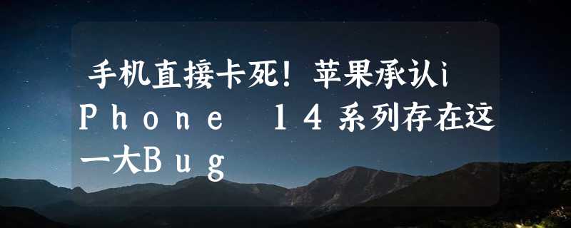 手机直接卡死！苹果承认iPhone 14系列存在这一大Bug