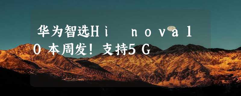 华为智选Hi nova10本周发！支持5G