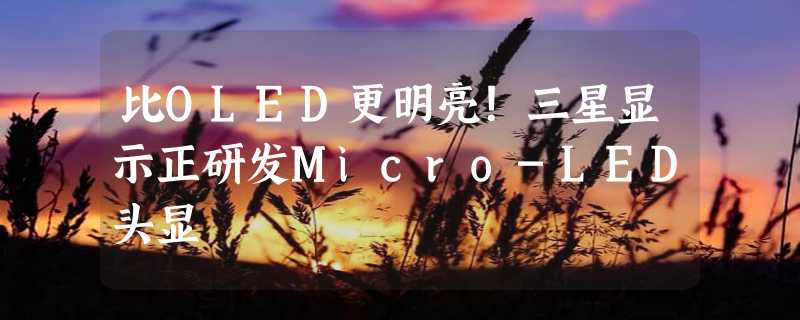 比OLED更明亮！三星显示正研发Micro-LED头显