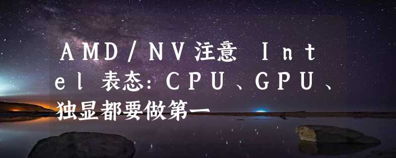 AMD/NV注意 Intel表态：CPU、GPU、独显都要做第一