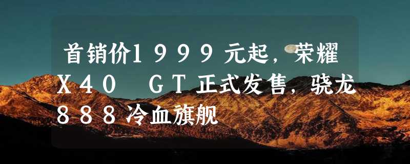 首销价1999元起，荣耀X40 GT正式发售，骁龙888冷血旗舰