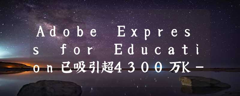 Adobe Express for Education已吸引超4300万K-12用户