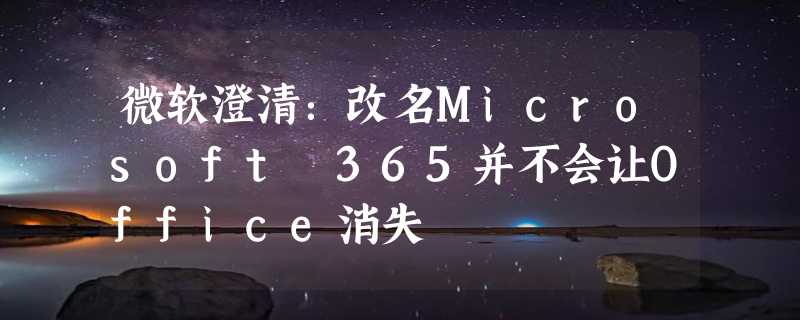 微软澄清：改名Microsoft 365并不会让Office消失