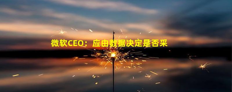 微软CEO：应由数据决定是否采取居家或者混合办公模式