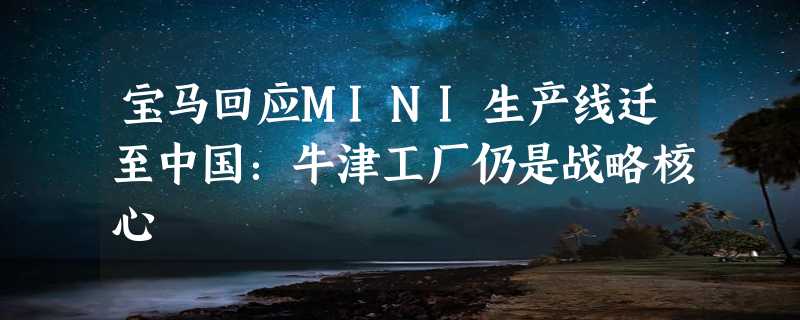 宝马回应MINI生产线迁至中国：牛津工厂仍是战略核心