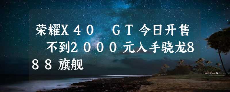 荣耀X40 GT今日开售 不到2000元入手骁龙888旗舰