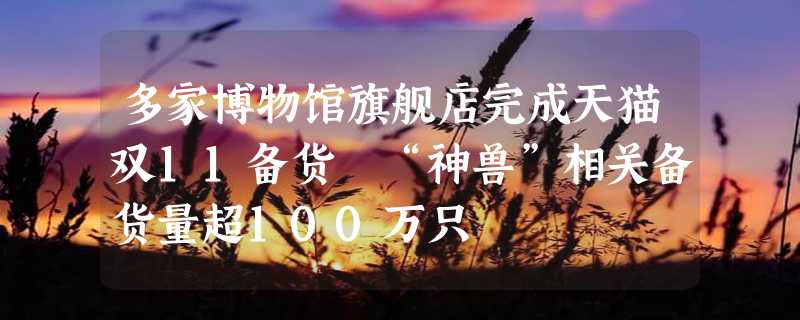 多家博物馆旗舰店完成天猫双11备货 “神兽”相关备货量超100万只