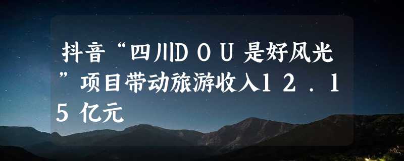 抖音“四川DOU是好风光”项目带动旅游收入12.15亿元