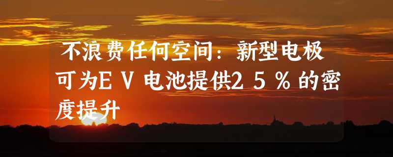 不浪费任何空间：新型电极可为EV电池提供25%的密度提升