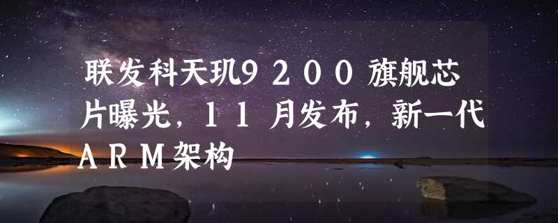 联发科天玑9200旗舰芯片曝光，11月发布，新一代ARM架构