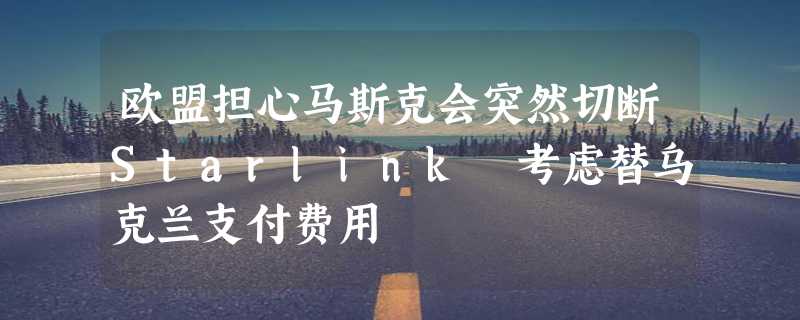 欧盟担心马斯克会突然切断Starlink 考虑替乌克兰支付费用