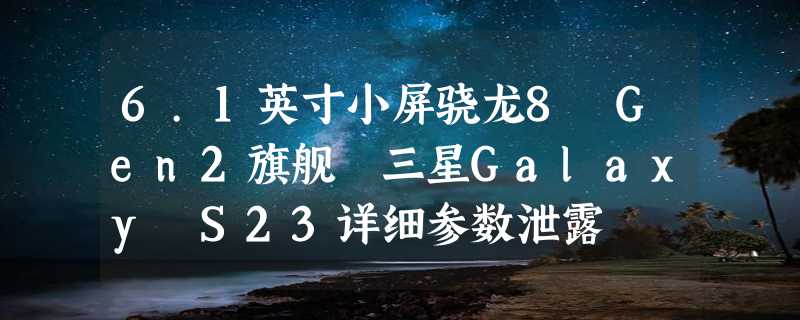 6.1英寸小屏骁龙8 Gen2旗舰 三星Galaxy S23详细参数泄露