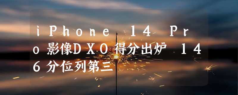 iPhone 14 Pro影像DXO得分出炉 146分位列第三