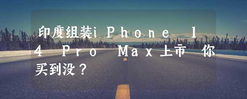 印度组装iPhone 14 Pro Max上市 你买到没？