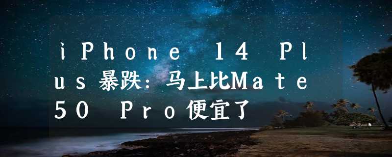 iPhone 14 Plus暴跌：马上比Mate 50 Pro便宜了