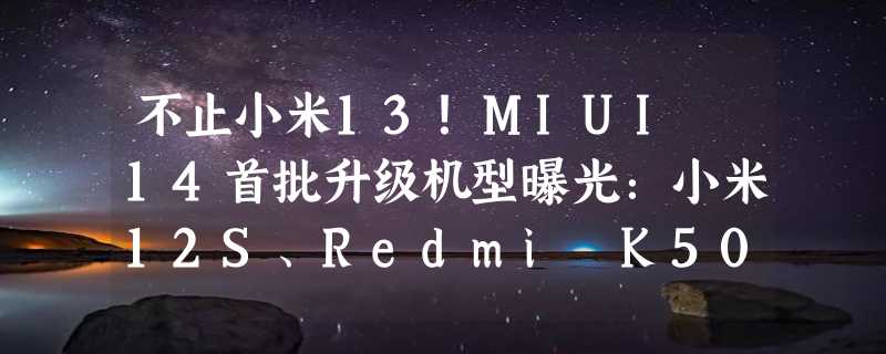 不止小米13！MIUI 14首批升级机型曝光：小米12S、Redmi K50全系等在列