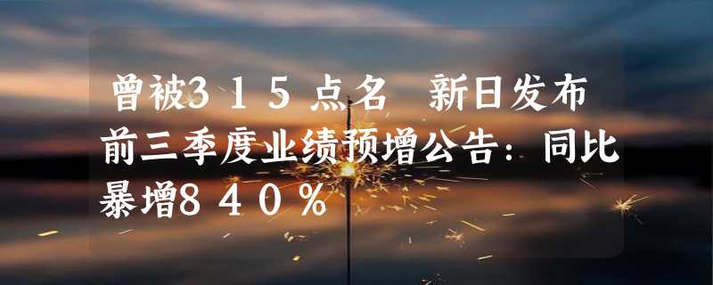 曾被315点名 新日发布前三季度业绩预增公告：同比暴增840%