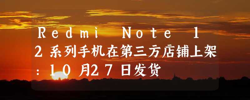 Redmi Note 12系列手机在第三方店铺上架：10月27日发货