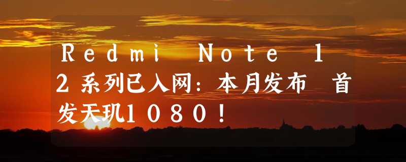 Redmi Note 12系列已入网：本月发布 首发天玑1080！