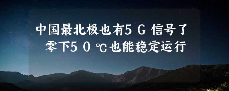 中国最北极也有5G信号了 零下50℃也能稳定运行