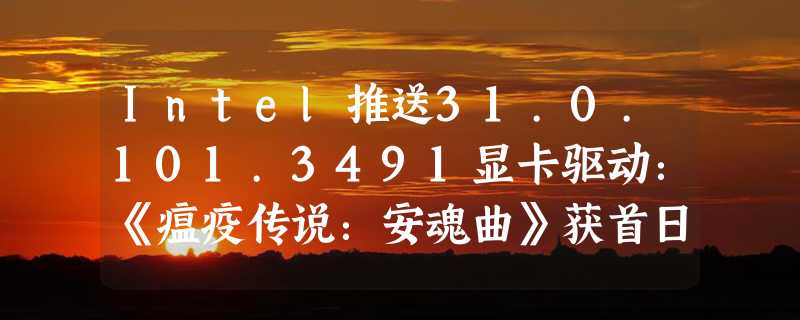 Intel推送31.0.101.3491显卡驱动：《瘟疫传说：安魂曲》获首日支持