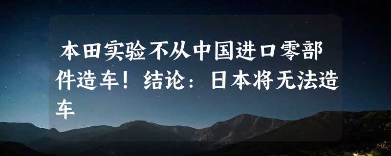 本田实验不从中国进口零部件造车！结论：日本将无法造车