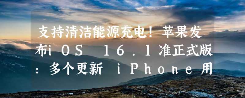 支持清洁能源充电！苹果发布iOS 16.1准正式版：多个更新 iPhone用户要升级