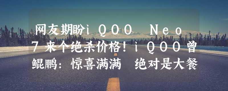 网友期盼iQOO Neo7来个绝杀价格！iQOO曾鲲鹏：惊喜满满 绝对是大餐