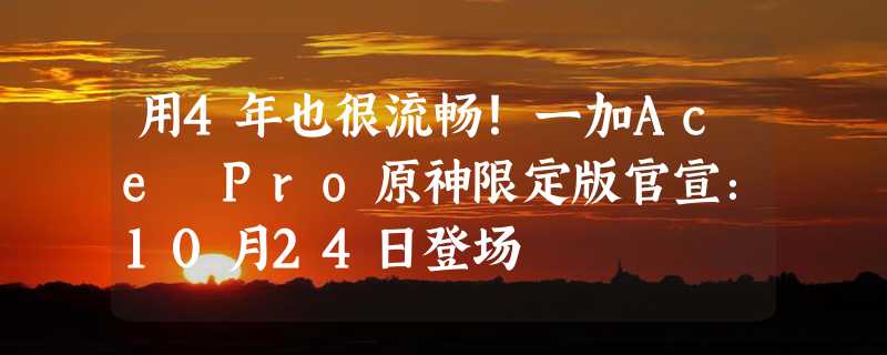 用4年也很流畅！一加Ace Pro原神限定版官宣：10月24日登场