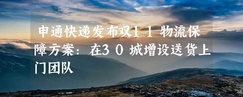 申通快递发布双11物流保障方案：在30城增设送货上门团队