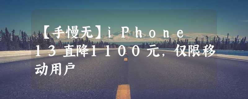 【手慢无】iPhone 13直降1100元，仅限移动用户