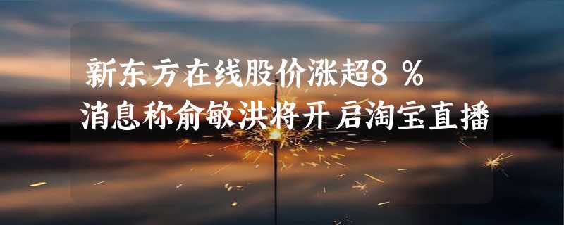 新东方在线股价涨超8% 消息称俞敏洪将开启淘宝直播